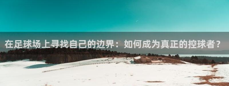  在足球场上寻找自己的边界：如何成为真正的控球者？
