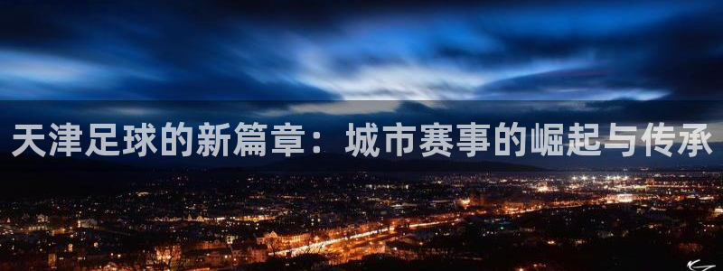  天津足球的新篇章：城市赛事的崛起与传承