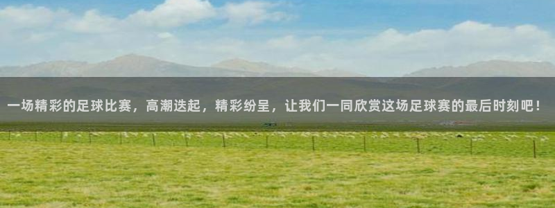 一场精彩的足球比赛，高潮迭起，精彩纷呈，让我们一同欣赏这场足