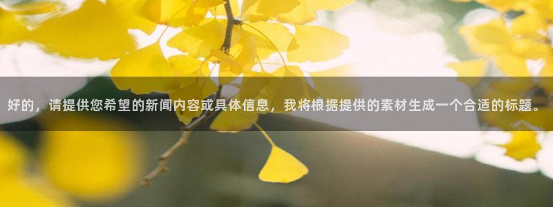 球友直播平台：好的，请提供您希望的新闻内容或具体信息，我将根据提供的素材生成一个合适的标题。