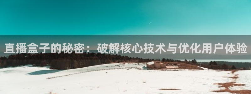 球友直播app：直播盒子的秘密：破解核心技术与优化用户体验