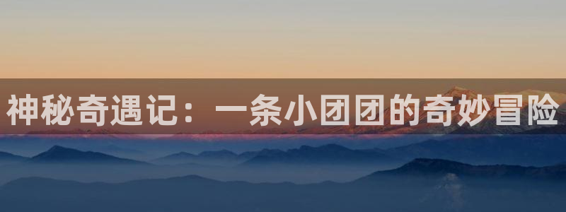 球友直播app：神秘奇遇记：一条小团团的奇妙冒险