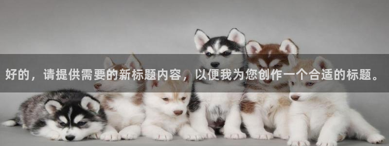 球友体育官网：好的，请提供需要的新标题内容，以便我为您创作一个合适的标题。