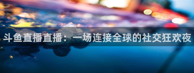 qy千亿球友体育：斗鱼直播直播：一场连接全球的社交狂欢夜