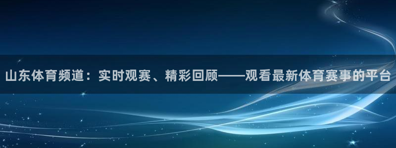 球友体育app免费看球：山东体育频道：实时观赛、精彩回顾——观看最新体育赛事的平台