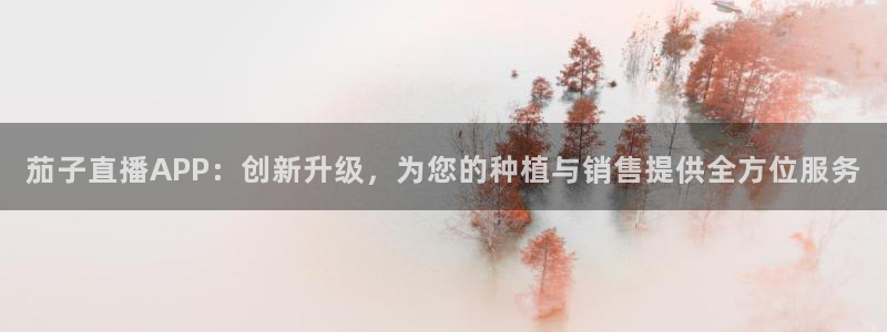球友体育下载：茄子直播APP：创新升级，为您的种植与销售提供全方位服务