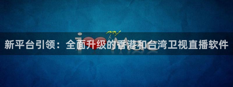 球友体育免费看nba：新平台引领：全面升级的香港和台湾卫视直播软件