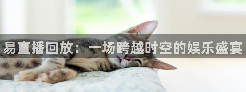 qy体育球友会：易直播回放：一场跨越时空的娱乐盛宴