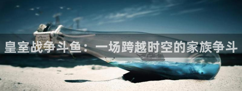 球友体育在线直播观看：皇室战争斗鱼：一场跨越时空的家族争斗