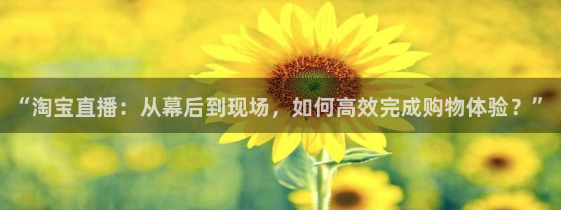 球友体育在线直播：“淘宝直播：从幕后到现场，如何高效完成购物体验？”