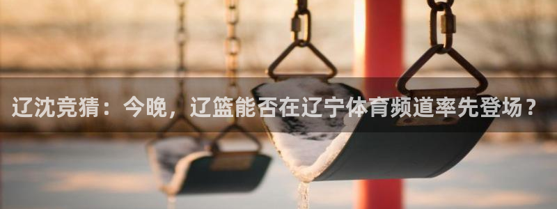 nba直播球友直播：辽沈竞猜：今晚，辽篮能否在辽宁体育频道率先登场？